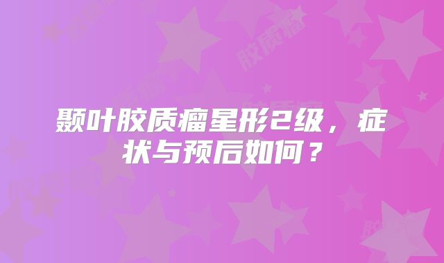 颞叶胶质瘤星形2级，症状与预后如何？