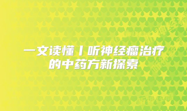 一文读懂丨听神经瘤治疗的中药方新探索