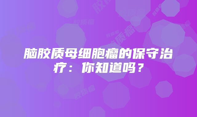 脑胶质母细胞瘤的保守治疗：你知道吗？