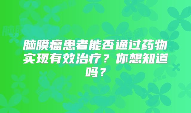 脑膜瘤患者能否通过药物实现有效治疗？你想知道吗？