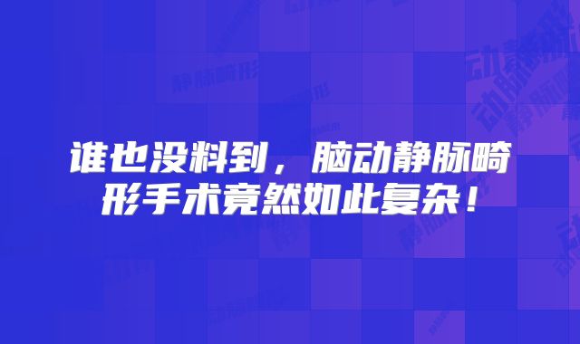 谁也没料到，脑动静脉畸形手术竟然如此复杂！
