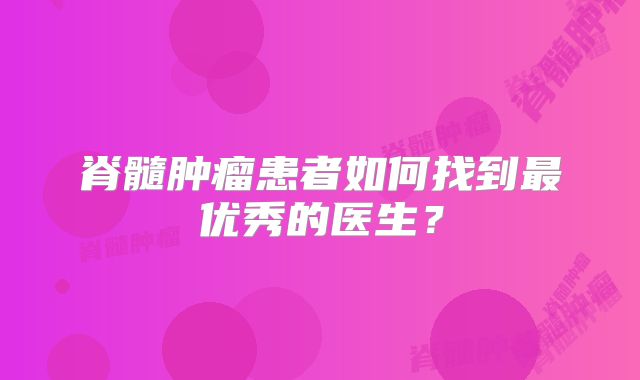 脊髓肿瘤患者如何找到最优秀的医生？