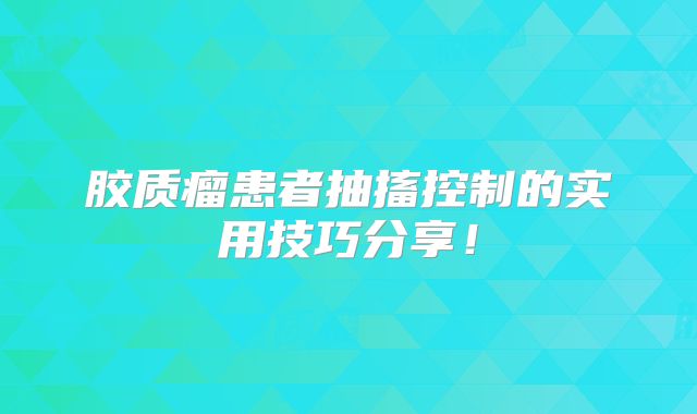 胶质瘤患者抽搐控制的实用技巧分享！