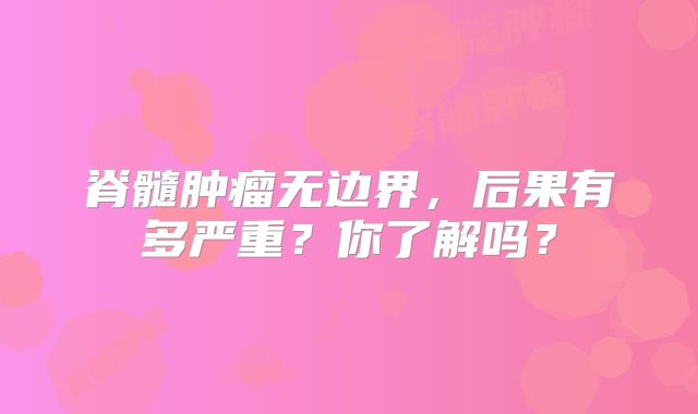 脊髓肿瘤无边界，后果有多严重？你了解吗？