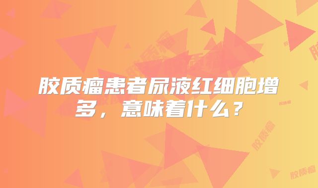 胶质瘤患者尿液红细胞增多，意味着什么？