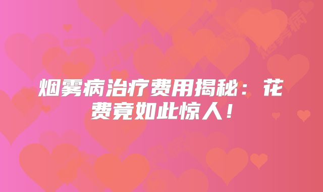 烟雾病治疗费用揭秘：花费竟如此惊人！