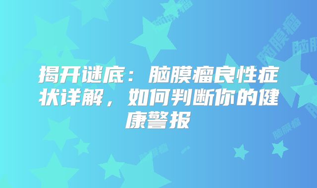 揭开谜底：脑膜瘤良性症状详解，如何判断你的健康警报