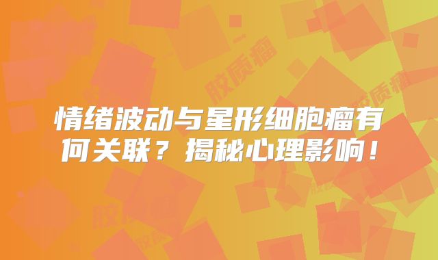 情绪波动与星形细胞瘤有何关联？揭秘心理影响！