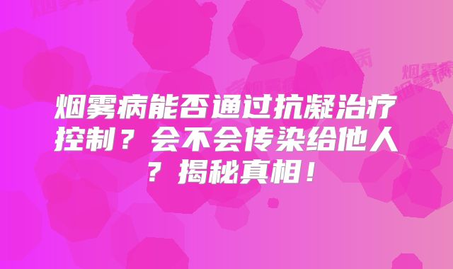 烟雾病能否通过抗凝治疗控制？会不会传染给他人？揭秘真相！