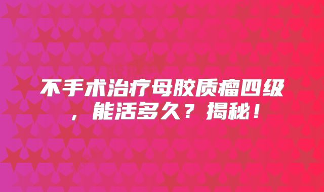 不手术治疗母胶质瘤四级，能活多久？揭秘！