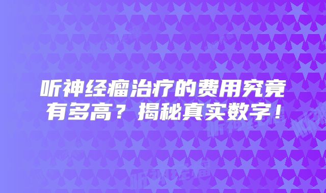 听神经瘤治疗的费用究竟有多高？揭秘真实数字！