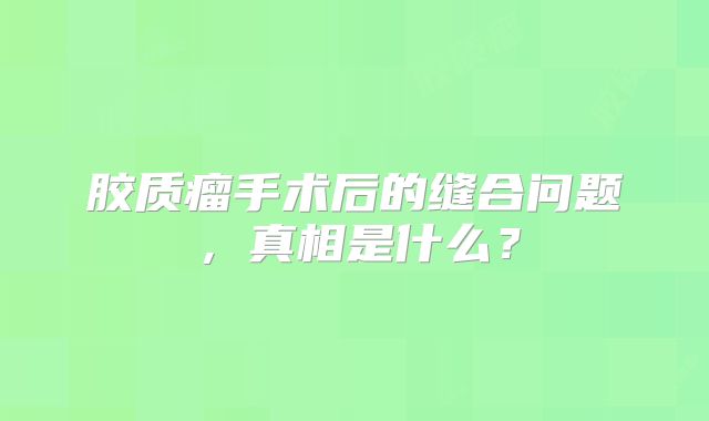 胶质瘤手术后的缝合问题，真相是什么？