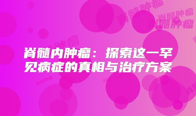 脊髓内肿瘤：探索这一罕见病症的真相与治疗方案