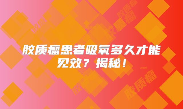 胶质瘤患者吸氧多久才能见效？揭秘！