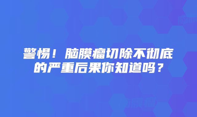 警惕！脑膜瘤切除不彻底的严重后果你知道吗？