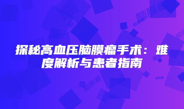 探秘高血压脑膜瘤手术：难度解析与患者指南