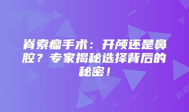 脊索瘤手术：开颅还是鼻腔？专家揭秘选择背后的秘密！