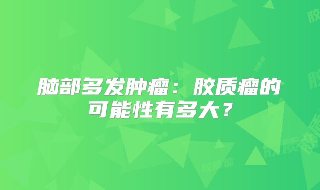 脑部多发肿瘤：胶质瘤的可能性有多大？