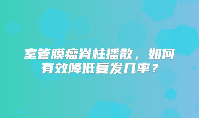 室管膜瘤脊柱播散，如何有效降低复发几率？