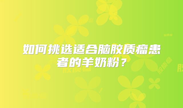 如何挑选适合脑胶质瘤患者的羊奶粉？