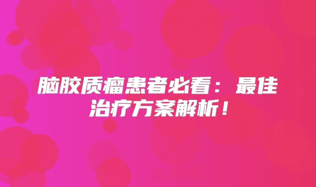 脑胶质瘤患者必看：最佳治疗方案解析！