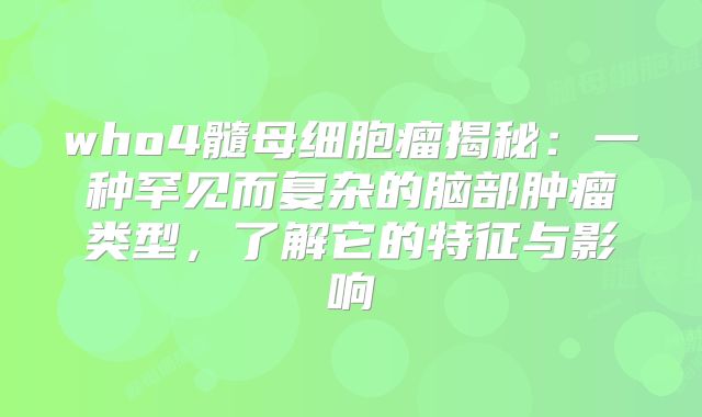 who4髓母细胞瘤揭秘：一种罕见而复杂的脑部肿瘤类型，了解它的特征与影响