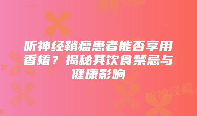 听神经鞘瘤患者能否享用香椿？揭秘其饮食禁忌与健康影响