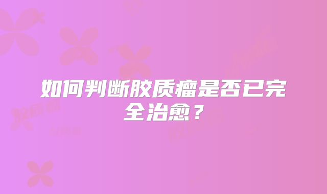 如何判断胶质瘤是否已完全治愈？