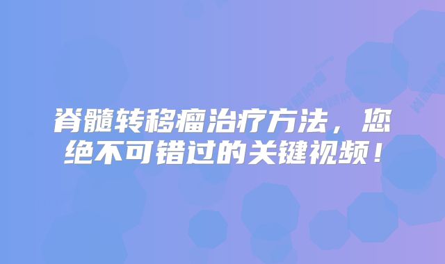 脊髓转移瘤治疗方法，您绝不可错过的关键视频！