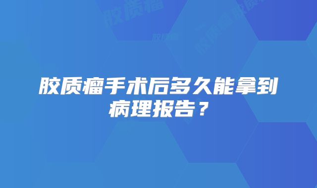 胶质瘤手术后多久能拿到病理报告？