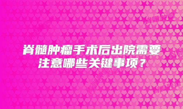 脊髓肿瘤手术后出院需要注意哪些关键事项？