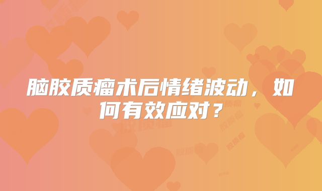 脑胶质瘤术后情绪波动，如何有效应对？