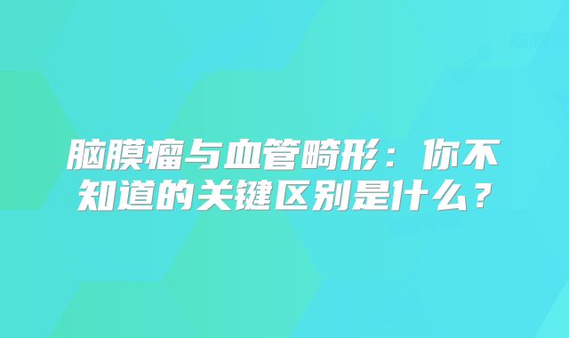 脑膜瘤与血管畸形：你不知道的关键区别是什么？