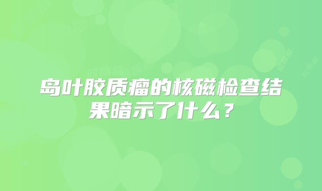 岛叶胶质瘤的核磁检查结果暗示了什么？