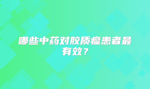 哪些中药对胶质瘤患者最有效？