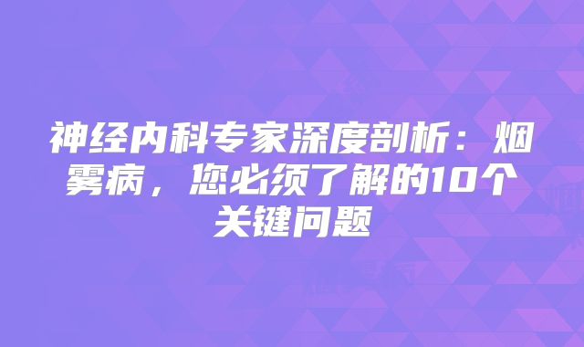 神经内科专家深度剖析：烟雾病，您必须了解的10个关键问题