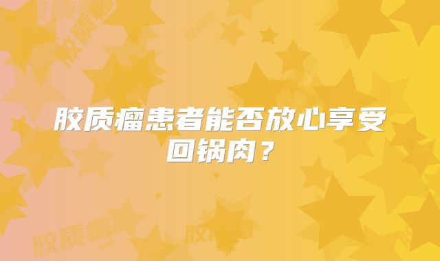 胶质瘤患者能否放心享受回锅肉？