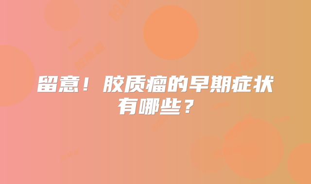 留意！胶质瘤的早期症状有哪些？