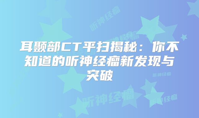耳颞部CT平扫揭秘：你不知道的听神经瘤新发现与突破