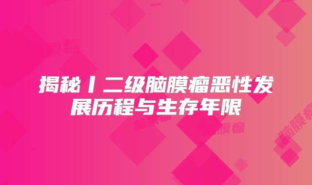 揭秘丨二级脑膜瘤恶性发展历程与生存年限