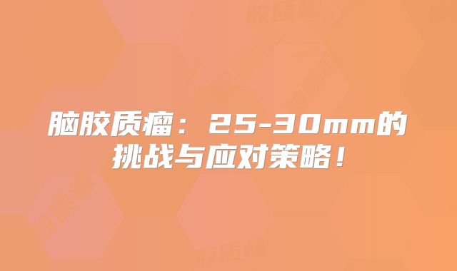 脑胶质瘤：25-30mm的挑战与应对策略！