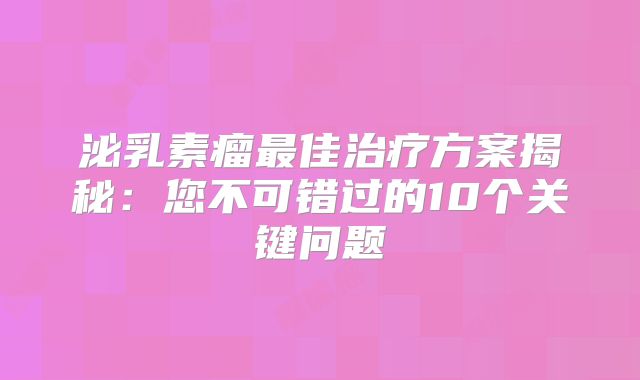泌乳素瘤最佳治疗方案揭秘：您不可错过的10个关键问题