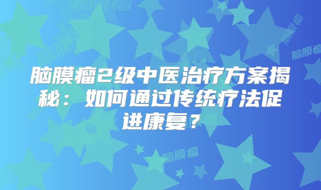 脑膜瘤2级中医治疗方案揭秘：如何通过传统疗法促进康复？