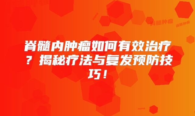 脊髓内肿瘤如何有效治疗？揭秘疗法与复发预防技巧！