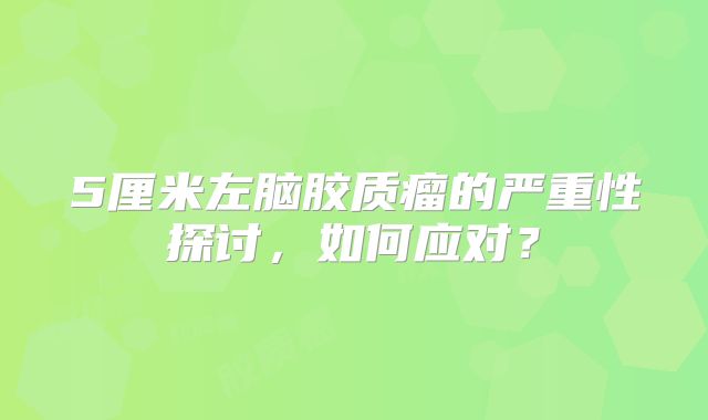 5厘米左脑胶质瘤的严重性探讨，如何应对？