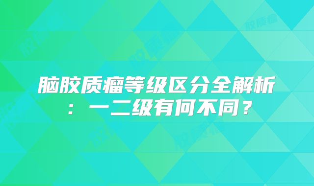 脑胶质瘤等级区分全解析：一二级有何不同？