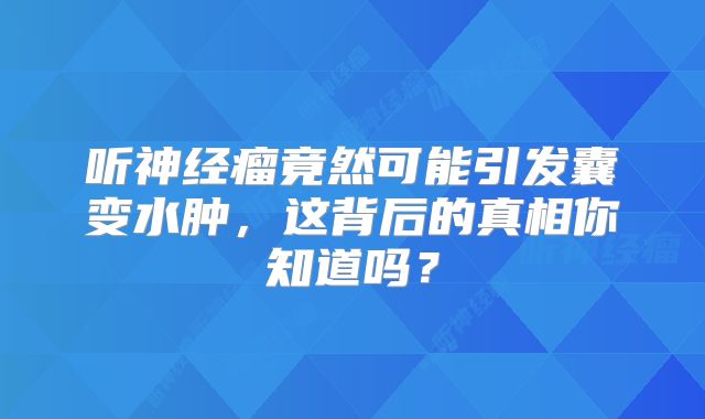 听神经瘤竟然可能引发囊变水肿，这背后的真相你知道吗？