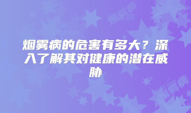 烟雾病的危害有多大？深入了解其对健康的潜在威胁