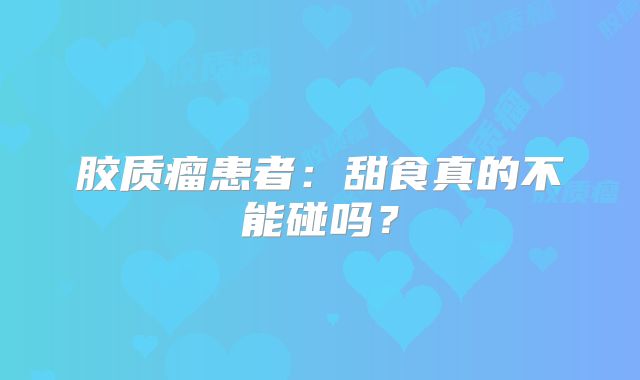 胶质瘤患者：甜食真的不能碰吗？