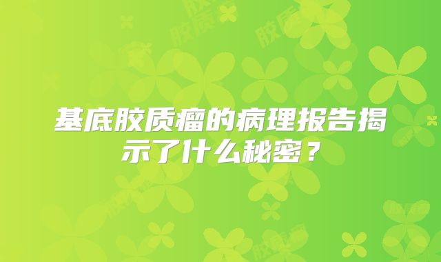 基底胶质瘤的病理报告揭示了什么秘密？